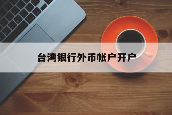 台湾银行外币帐户开户(台湾人银行开户需要哪些资料)